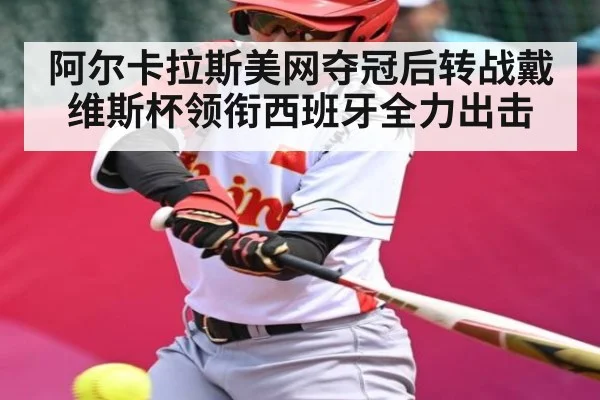 阿尔卡拉斯美网夺冠后转战戴维斯杯领衔西班牙全力出击（kaiyun）