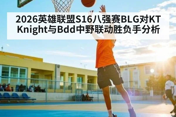 2026英雄联盟S16八强赛BLG对KT Knight与Bdd中野联动胜负手分析
