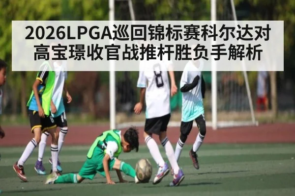 2026LPGA巡回锦标赛科尔达对高宝璟收官战推杆胜负手解析